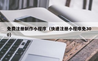 汶上免费注册制作小程序（快速注册小程序免300）