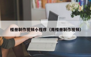 汶上相册制作视频小程序（用相册制作视频）