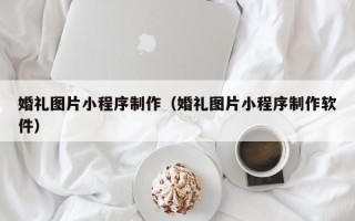 汶上婚礼图片小程序制作（婚礼图片小程序制作软件）