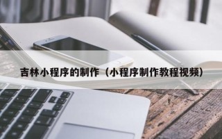 汶上吉林小程序的制作（小程序制作教程视频）